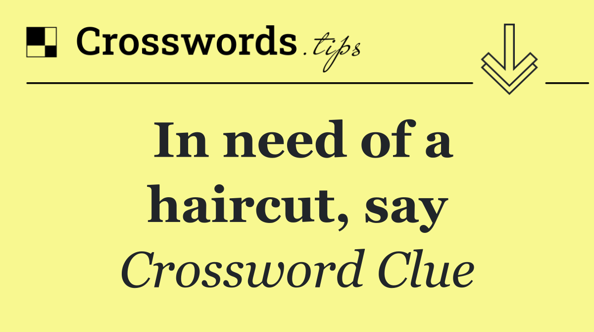 In need of a haircut, say
