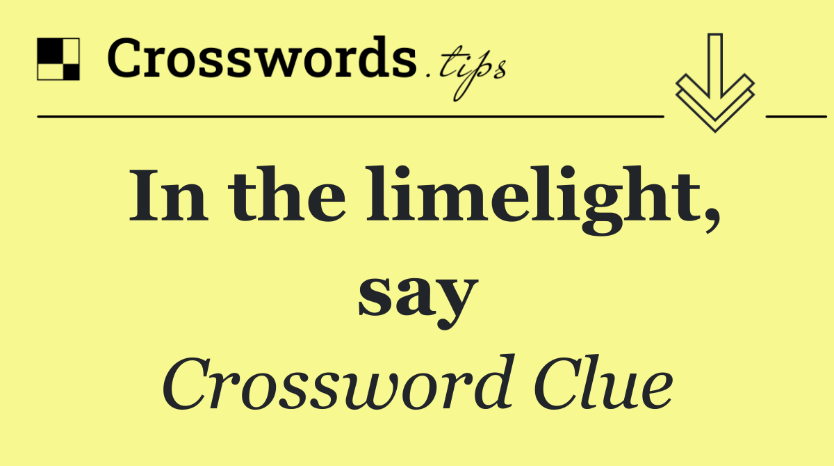 In the limelight, say