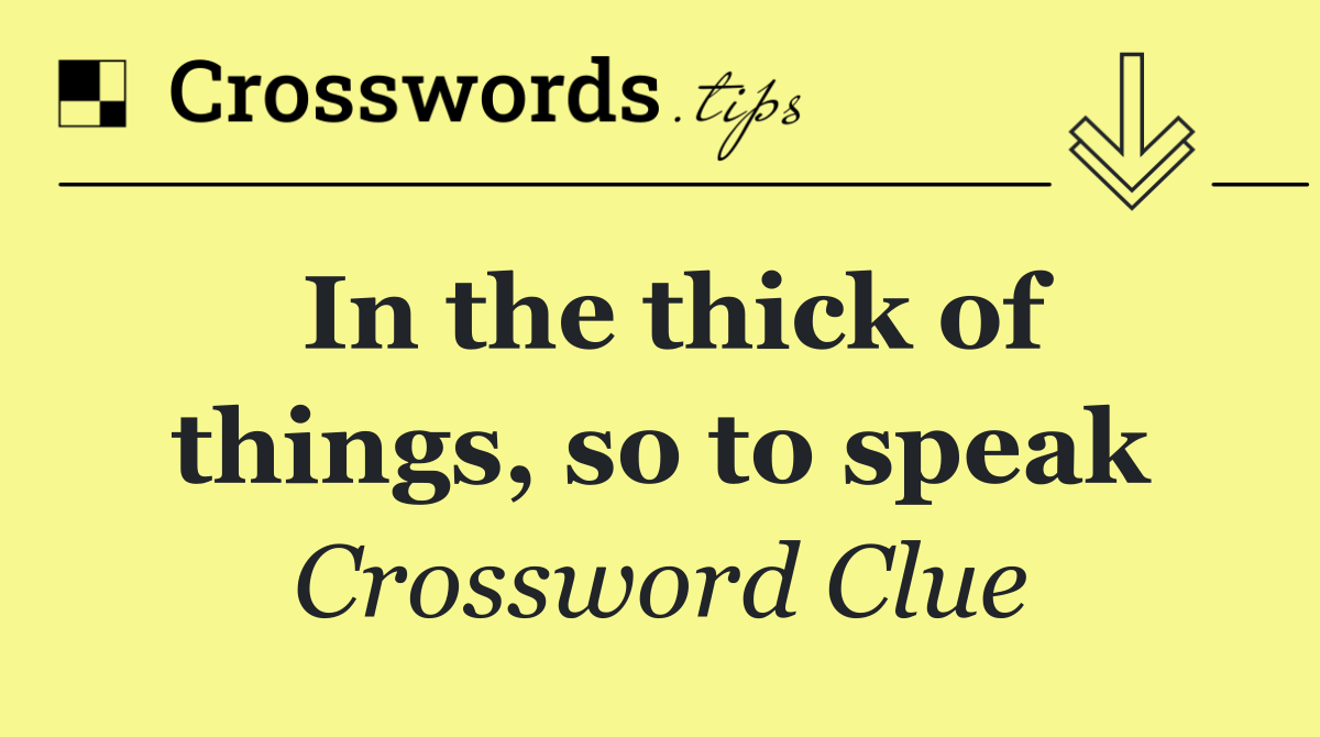 In the thick of things, so to speak