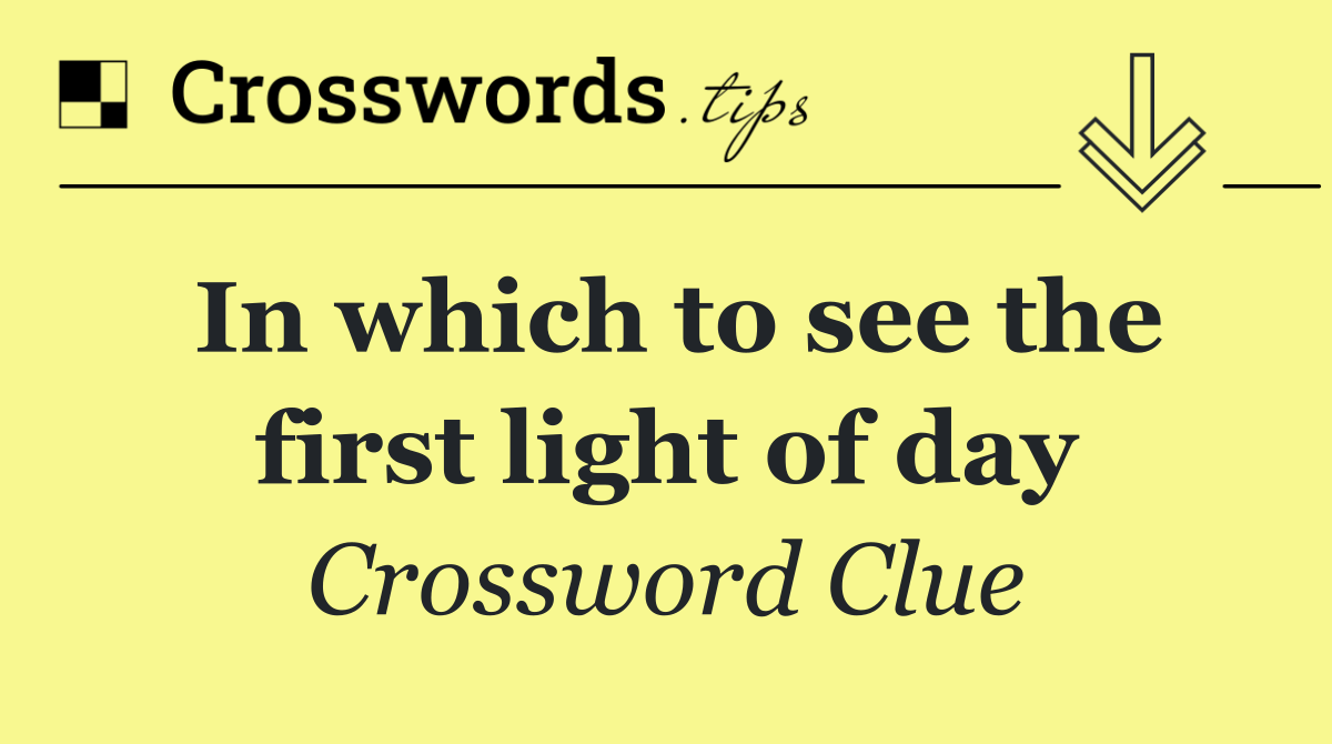 In which to see the first light of day