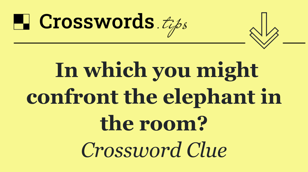 In which you might confront the elephant in the room?