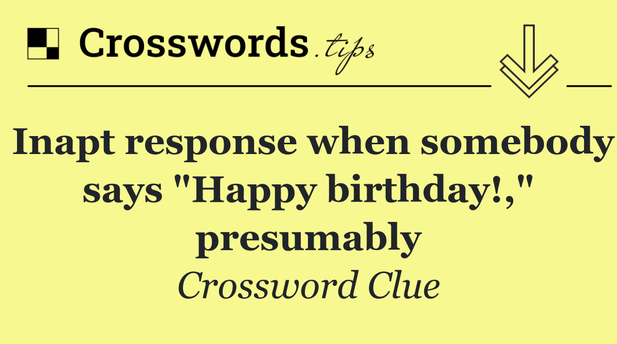 Inapt response when somebody says "Happy birthday!," presumably