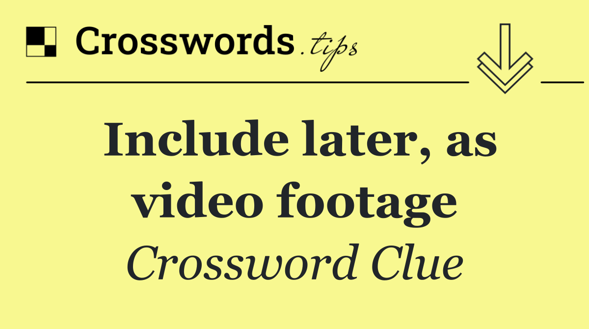 Include later, as video footage