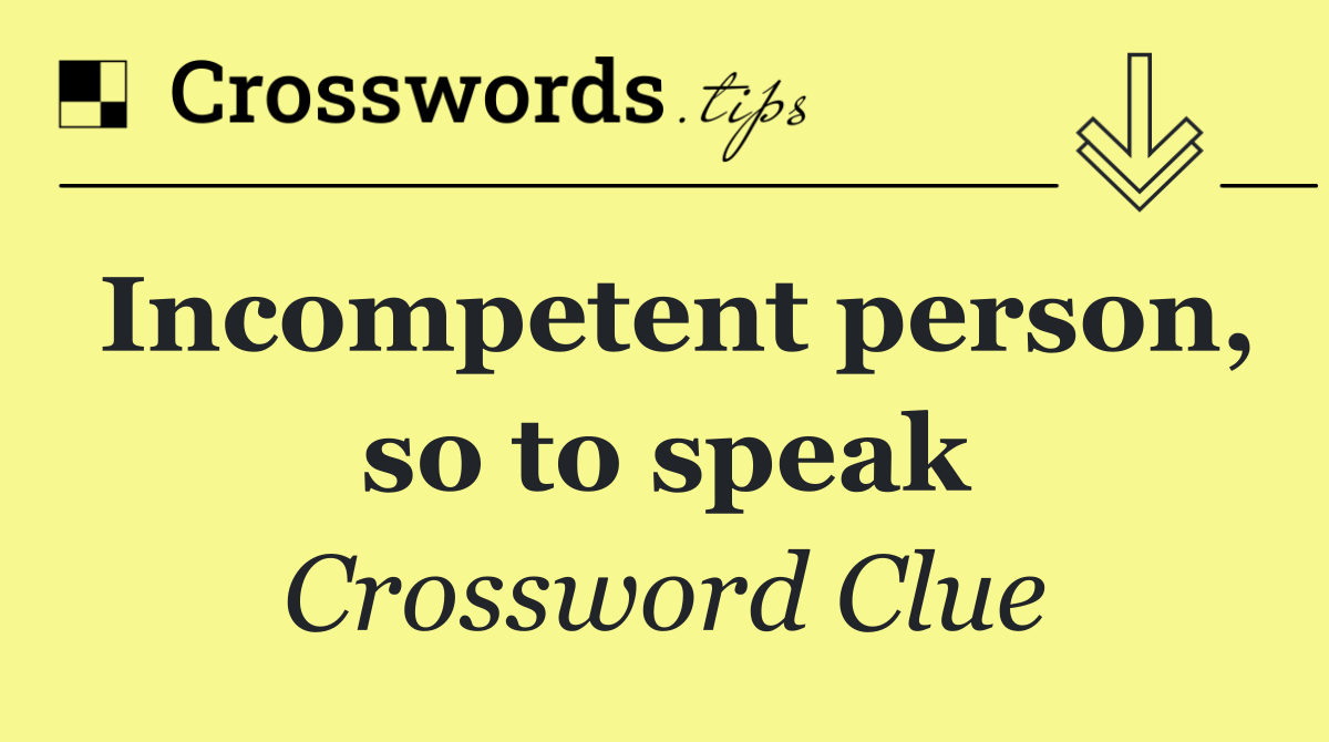 Incompetent person, so to speak