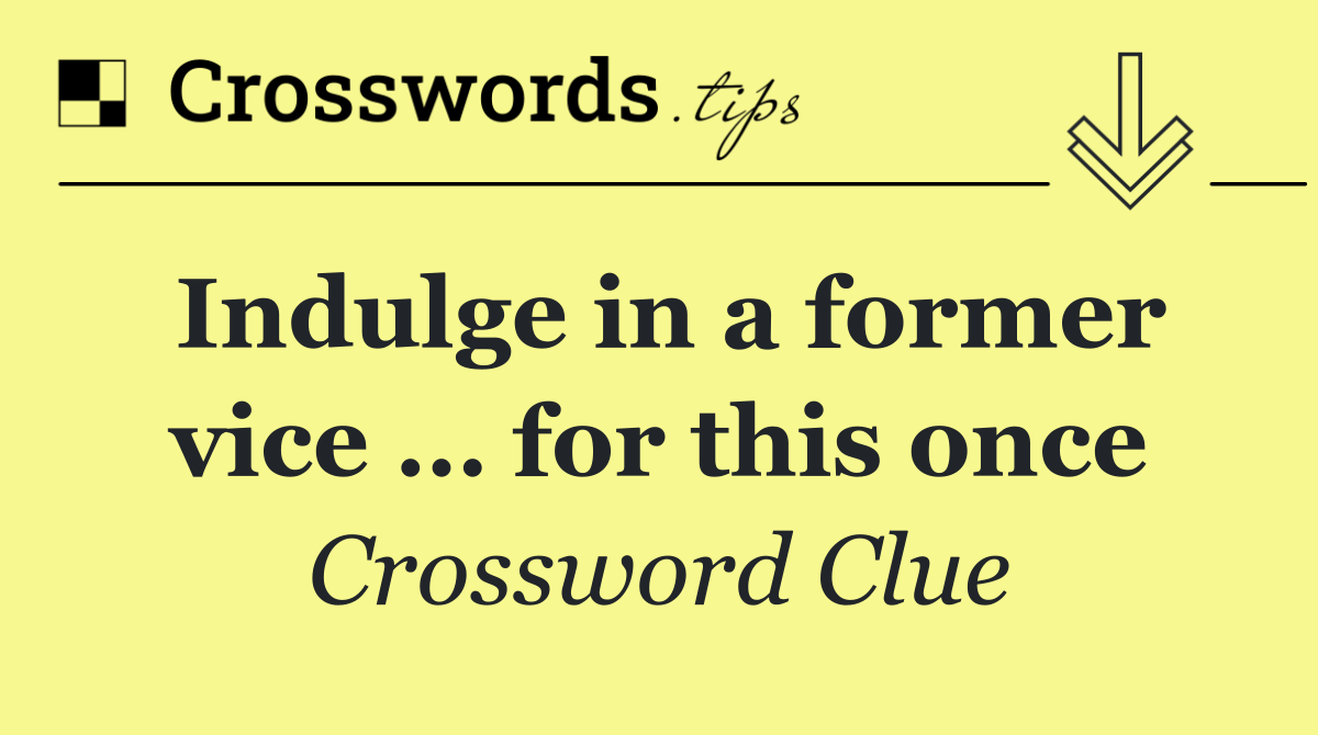 Indulge in a former vice … for this once