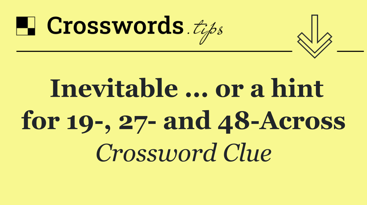 Inevitable ... or a hint for 19 , 27  and 48 Across