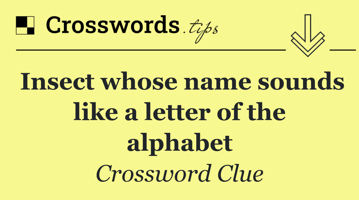 Insect whose name sounds like a letter of the alphabet