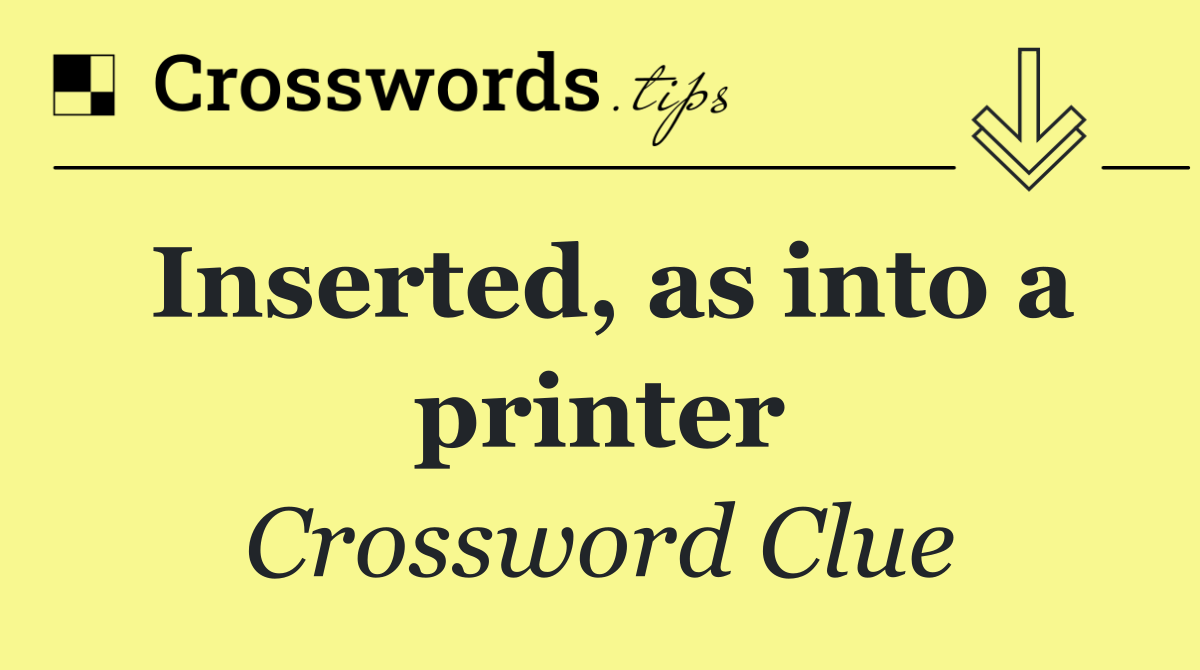 Inserted, as into a printer