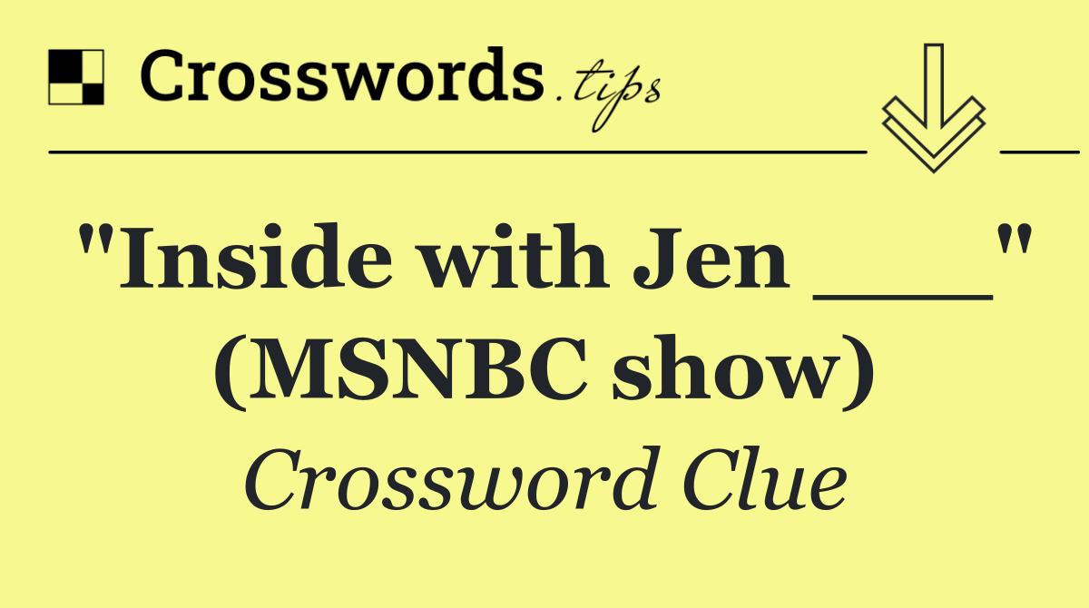 "Inside with Jen ___" (MSNBC show)