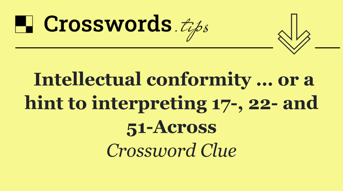 Intellectual conformity … or a hint to interpreting 17 , 22  and 51 Across