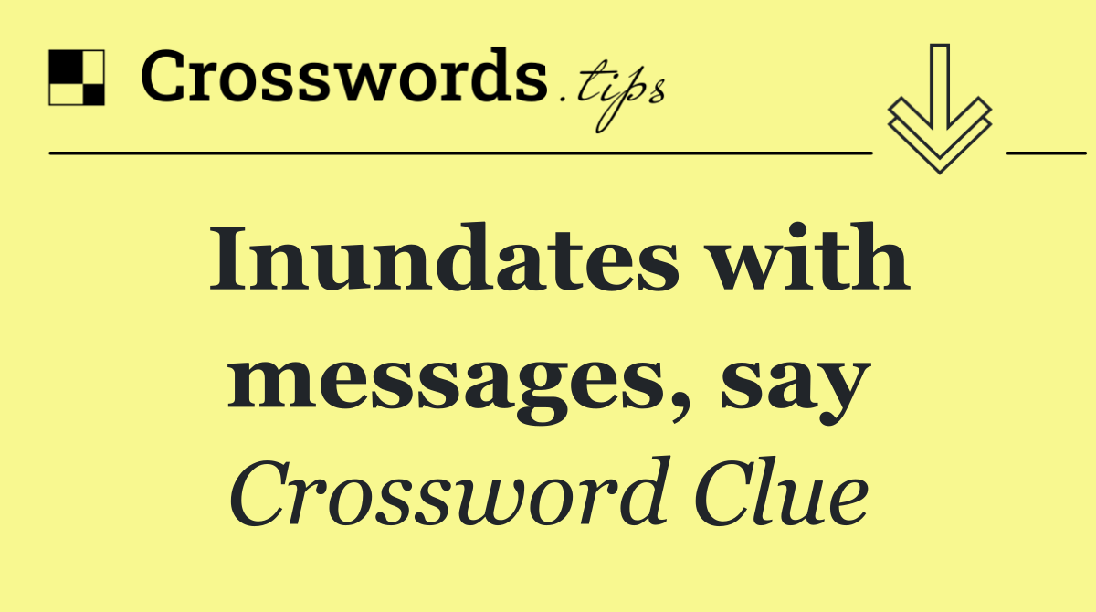 Inundates with messages, say