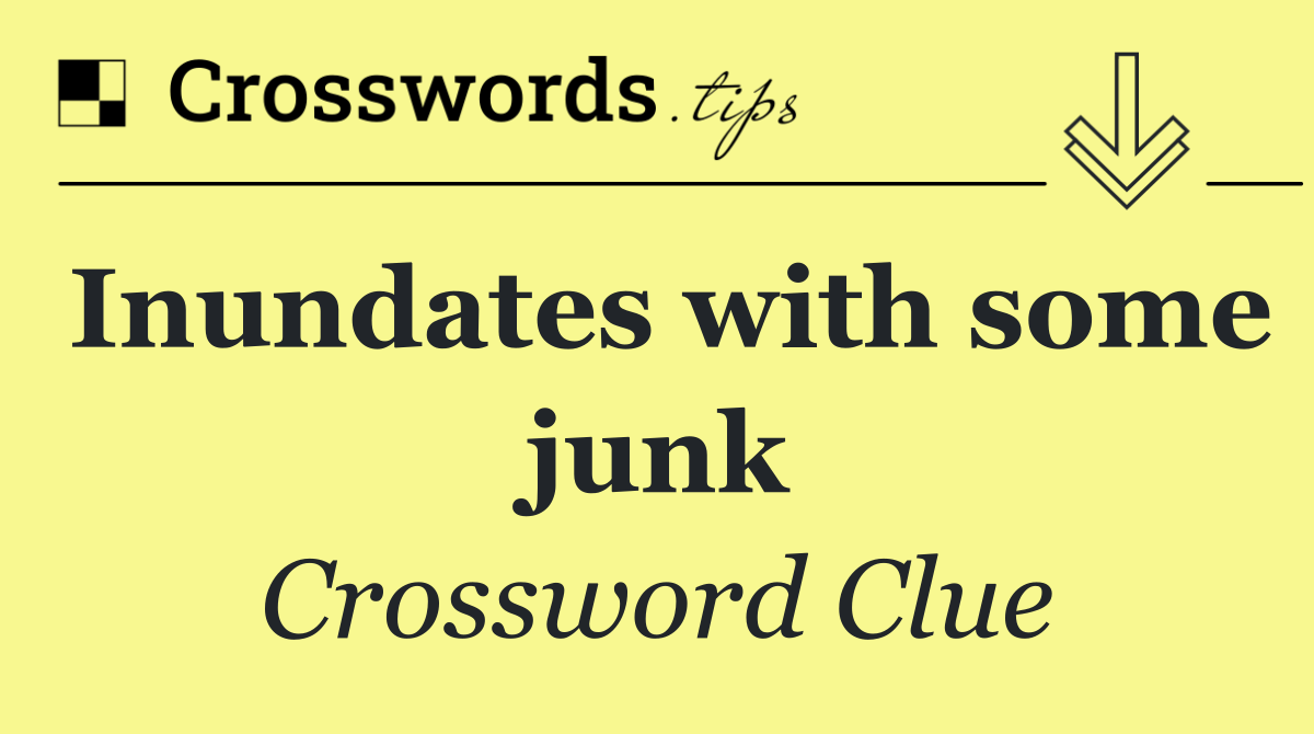 Inundates with some junk