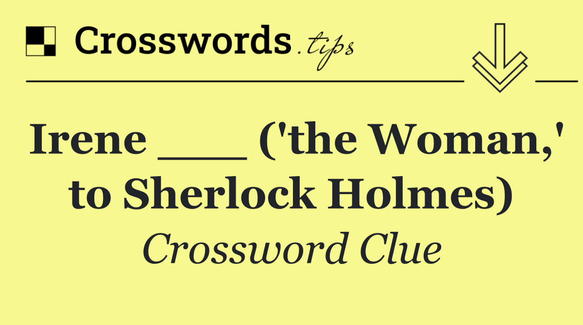 Irene ___ ('the Woman,' to Sherlock Holmes)