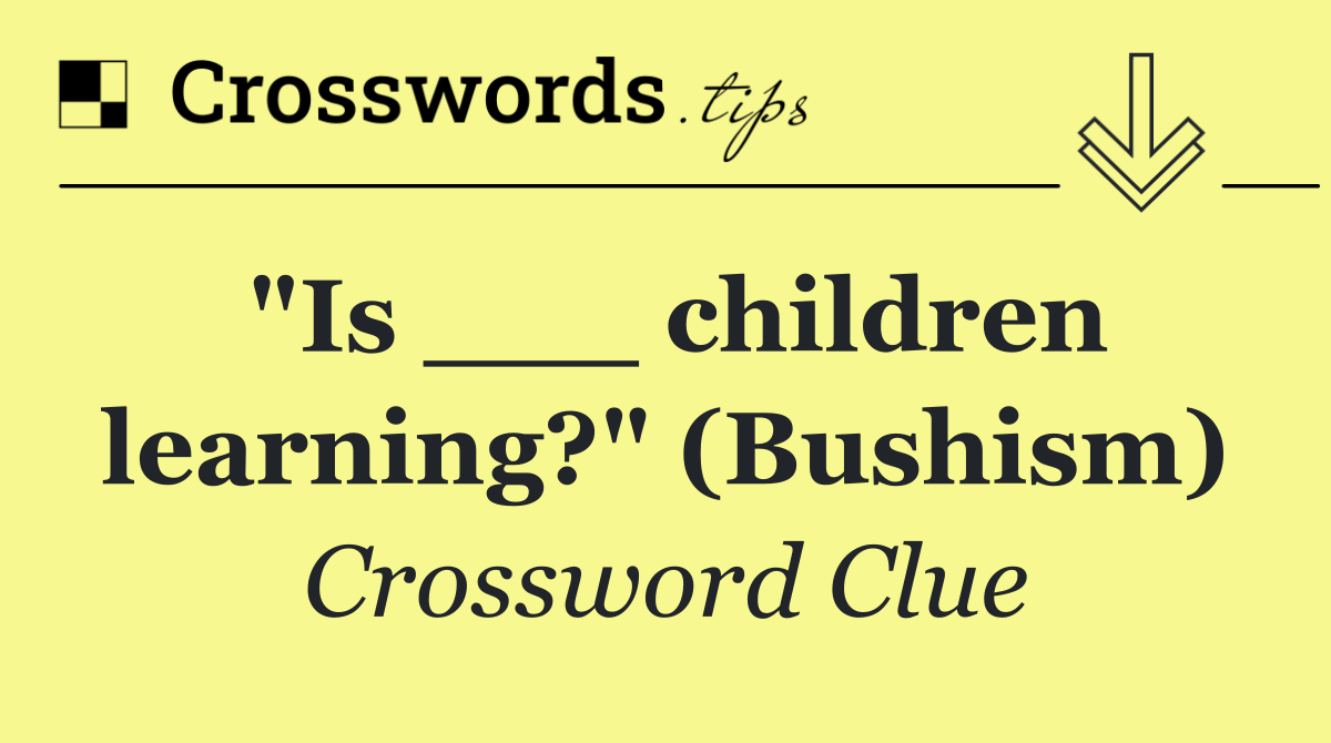 "Is ___ children learning?" (Bushism)