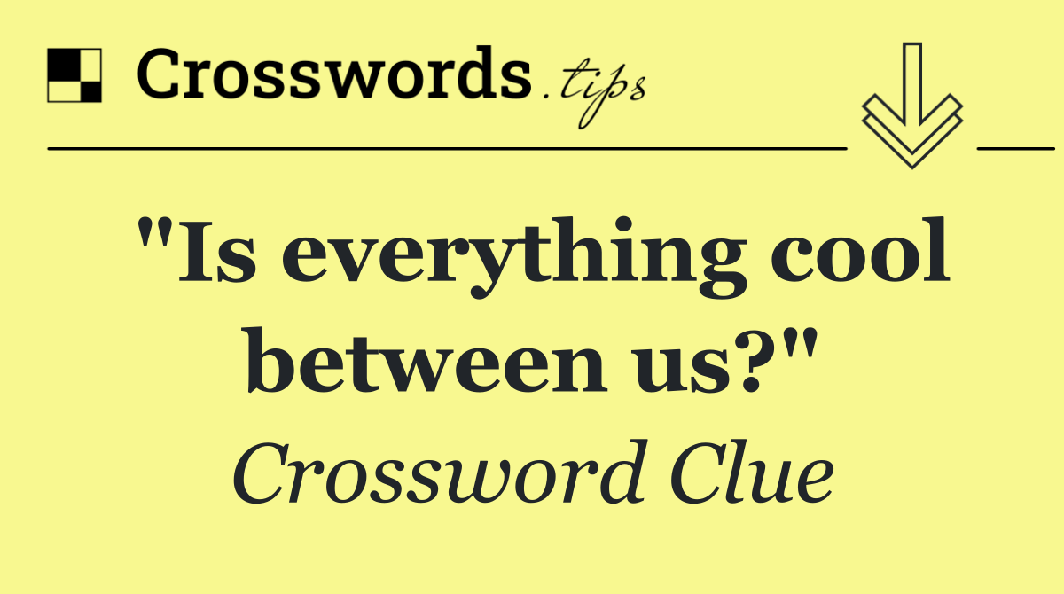 "Is everything cool between us?"