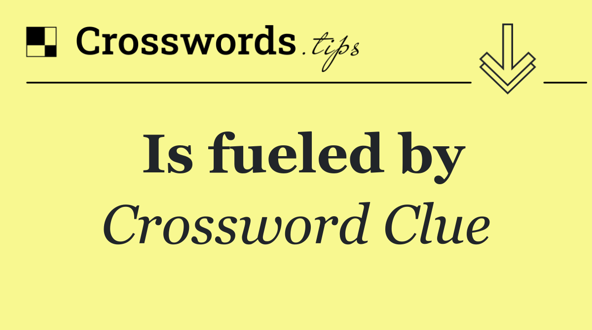 Is fueled by