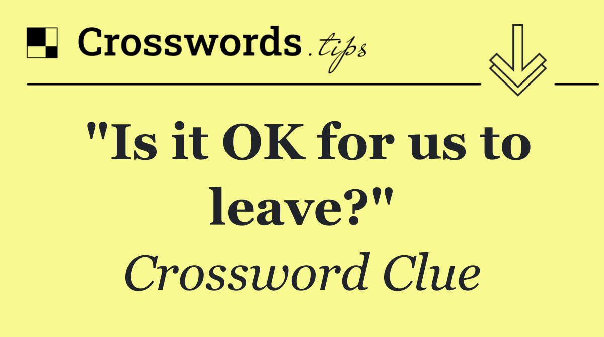 "Is it OK for us to leave?"