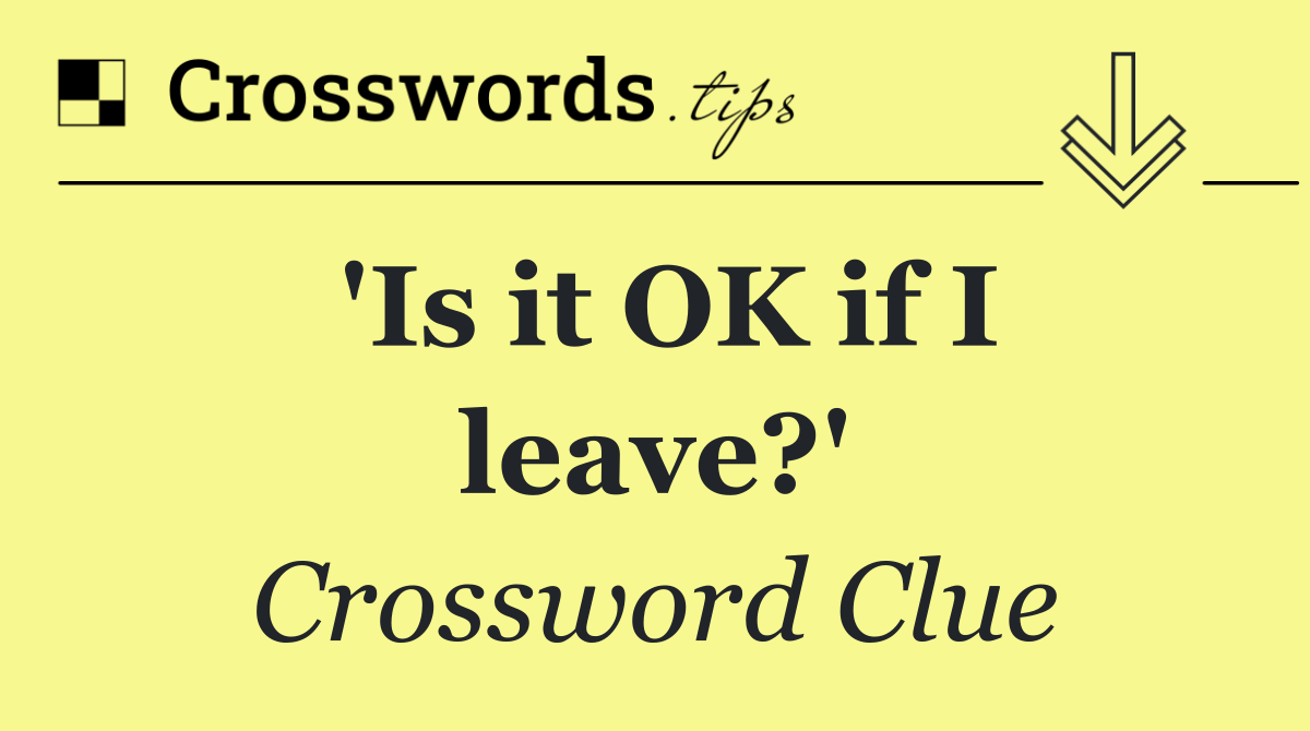 'Is it OK if I leave?'