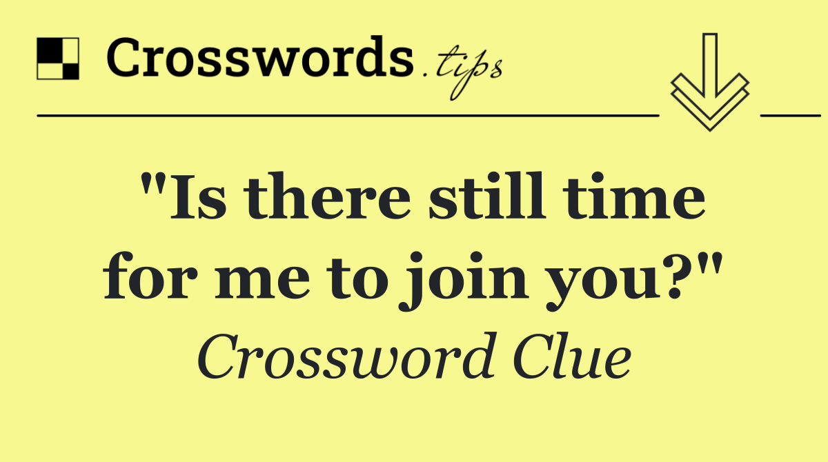 "Is there still time for me to join you?"