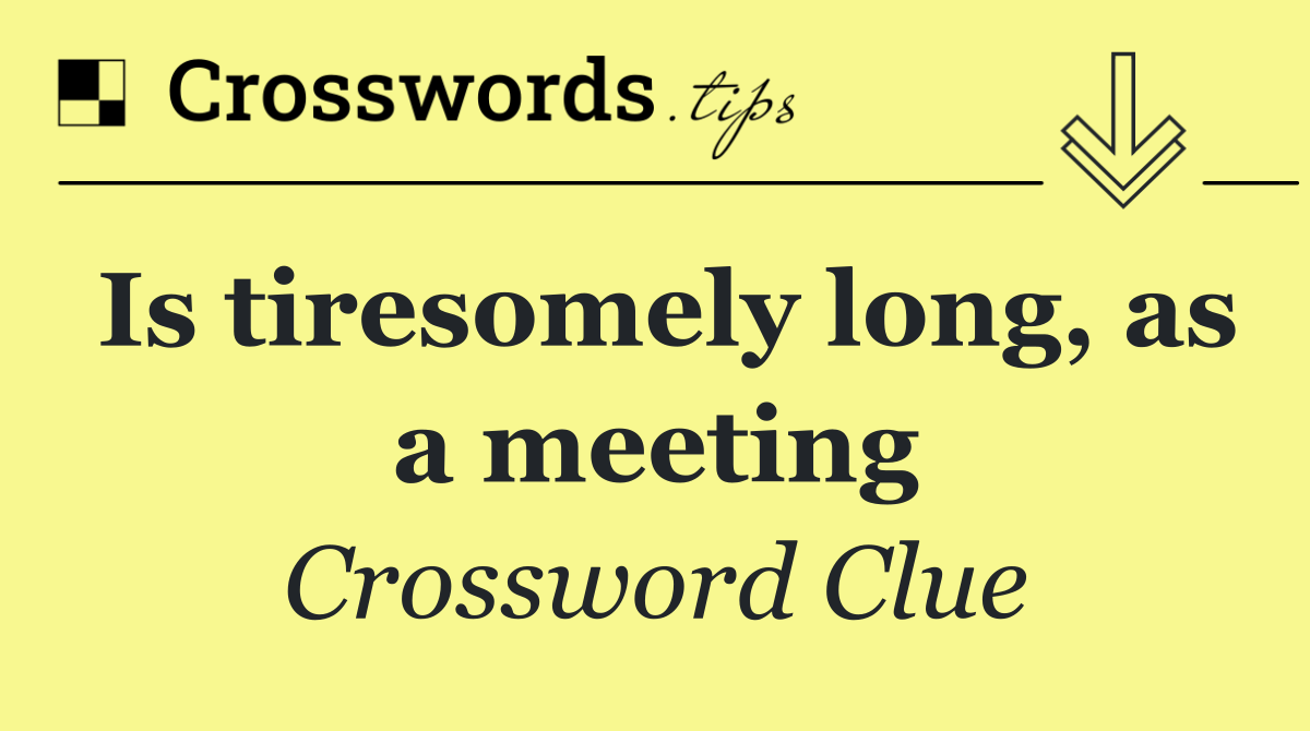 Is tiresomely long, as a meeting