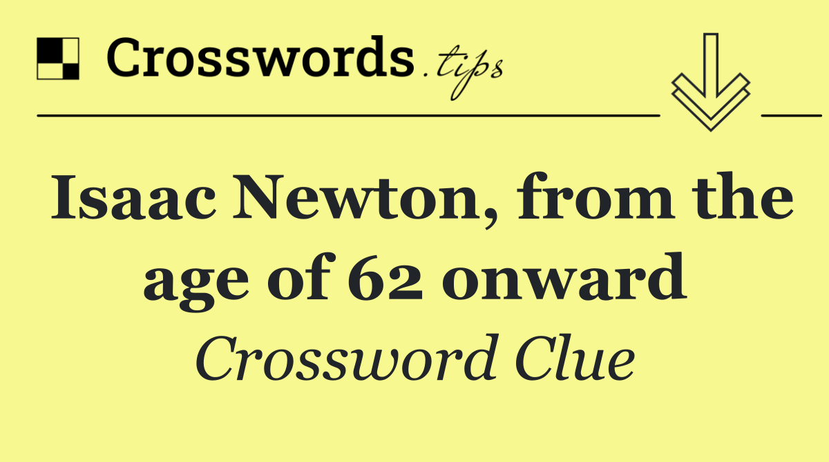 Isaac Newton, from the age of 62 onward