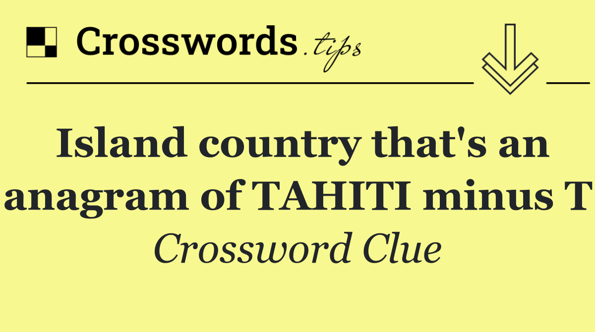 Island country that's an anagram of TAHITI minus T