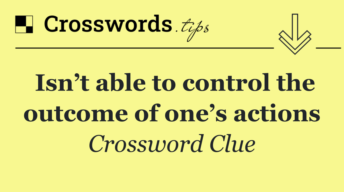 Isn’t able to control the outcome of one’s actions