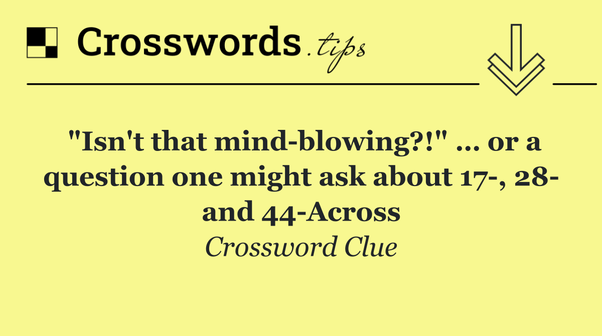 "Isn't that mind blowing?!" … or a question one might ask about 17 , 28  and 44 Across