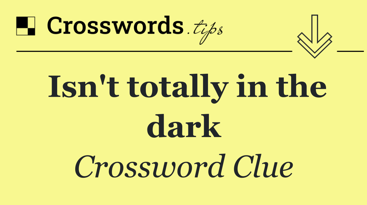 Isn't totally in the dark