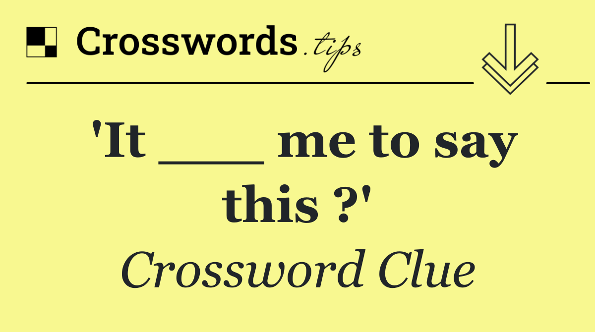 'It ___ me to say this ?'