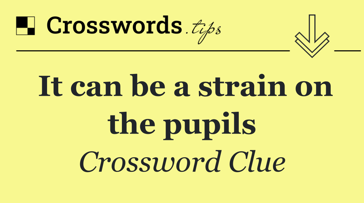 It can be a strain on the pupils