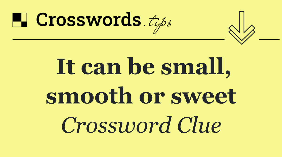 It can be small, smooth or sweet