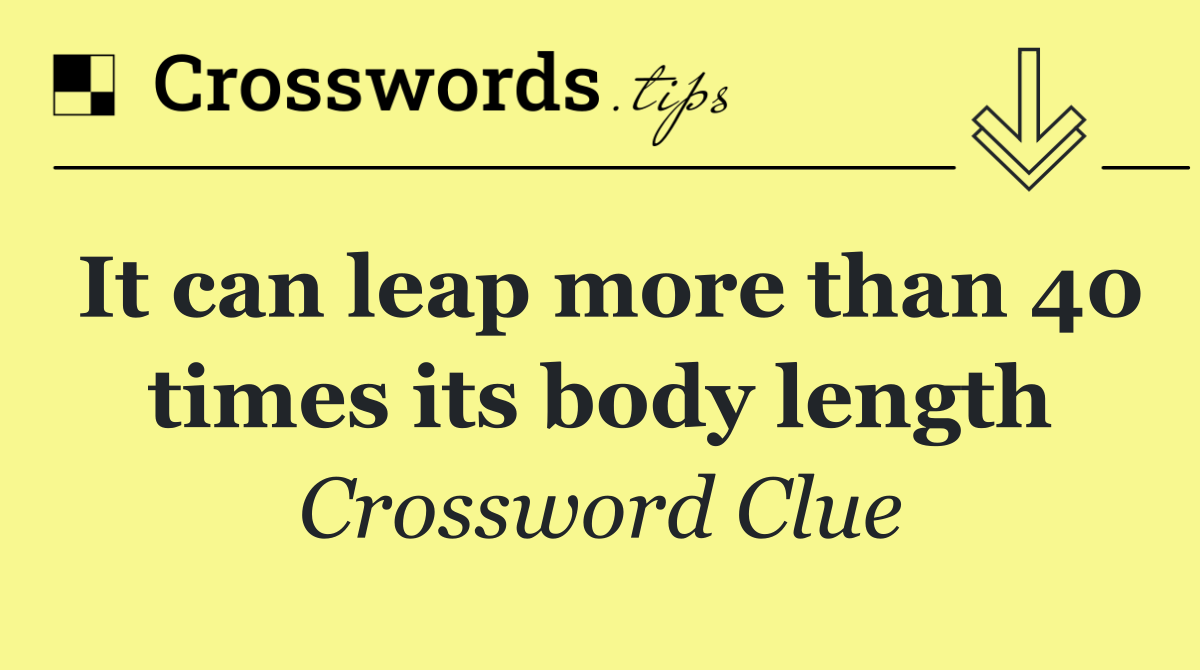 It can leap more than 40 times its body length