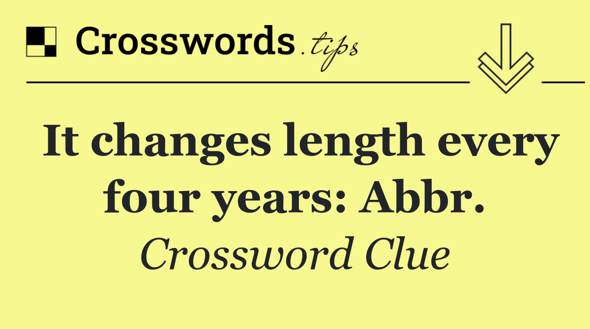 It changes length every four years: Abbr.
