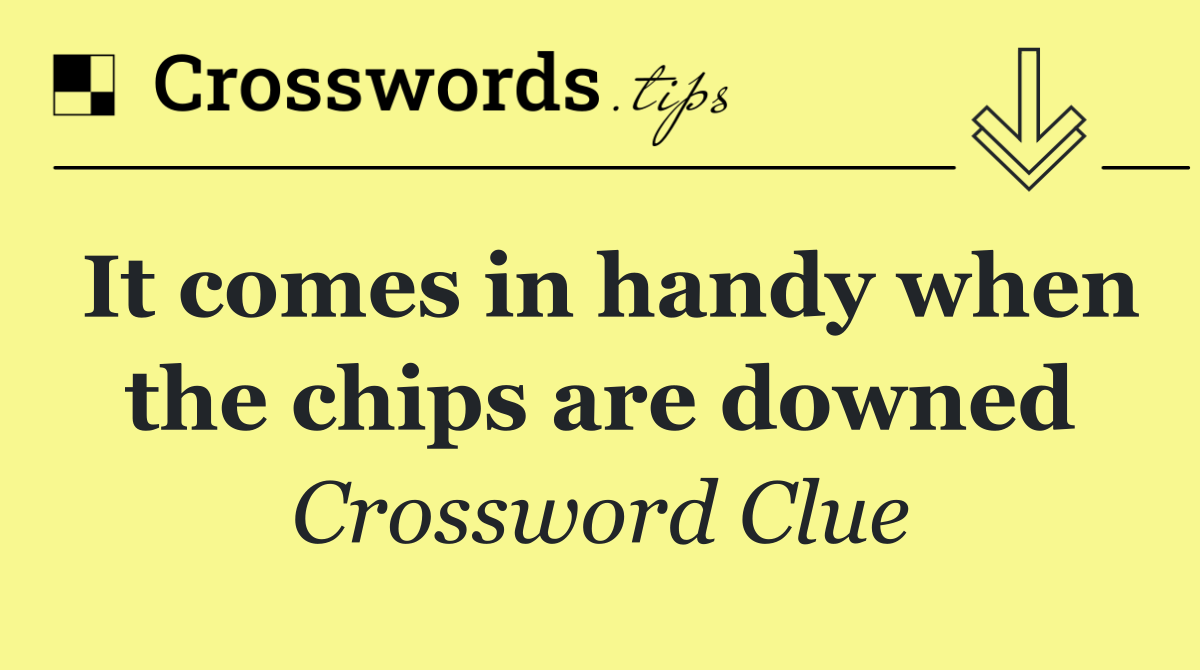 It comes in handy when the chips are downed