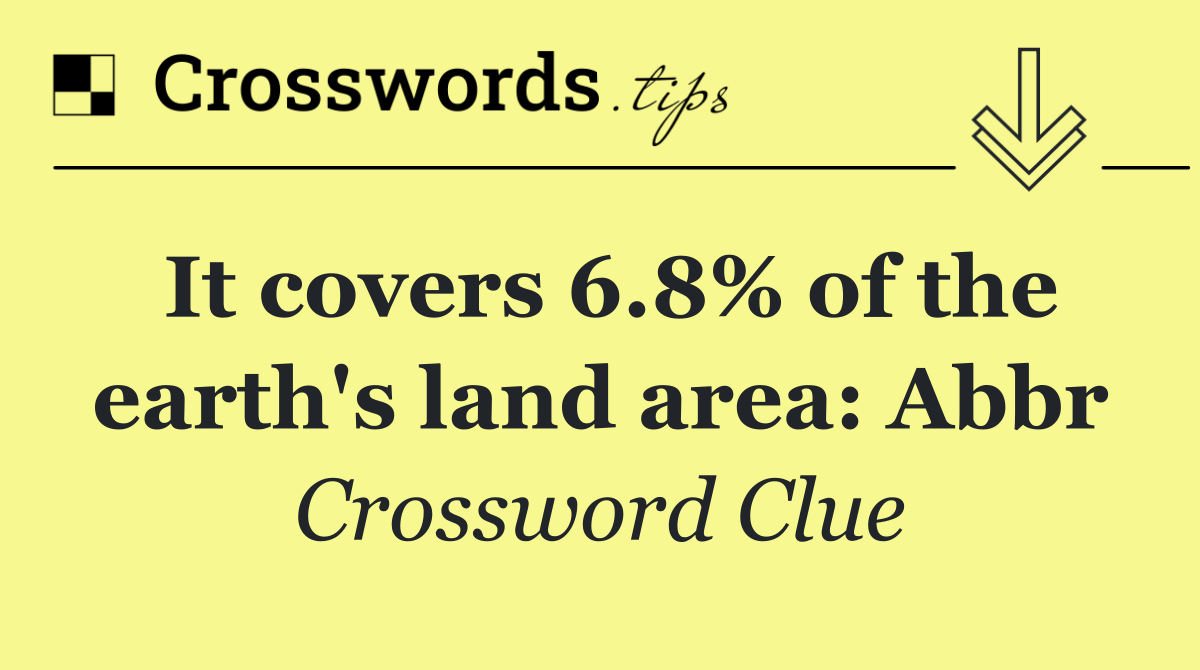 It covers 6.8% of the earth's land area: Abbr