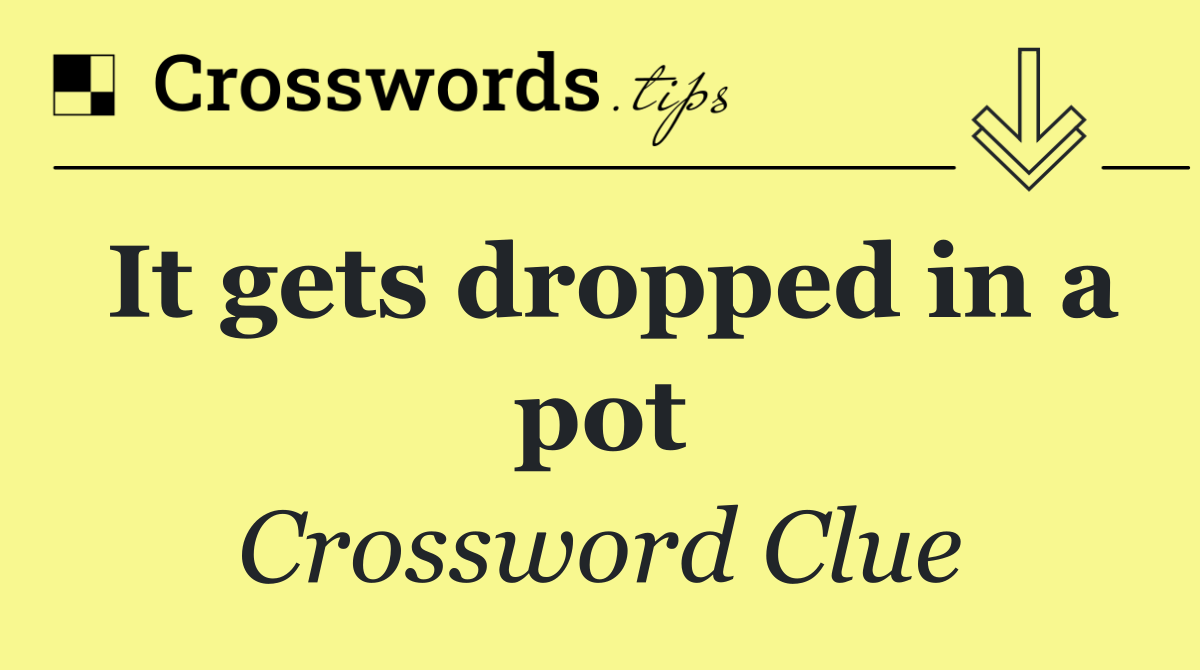 It gets dropped in a pot