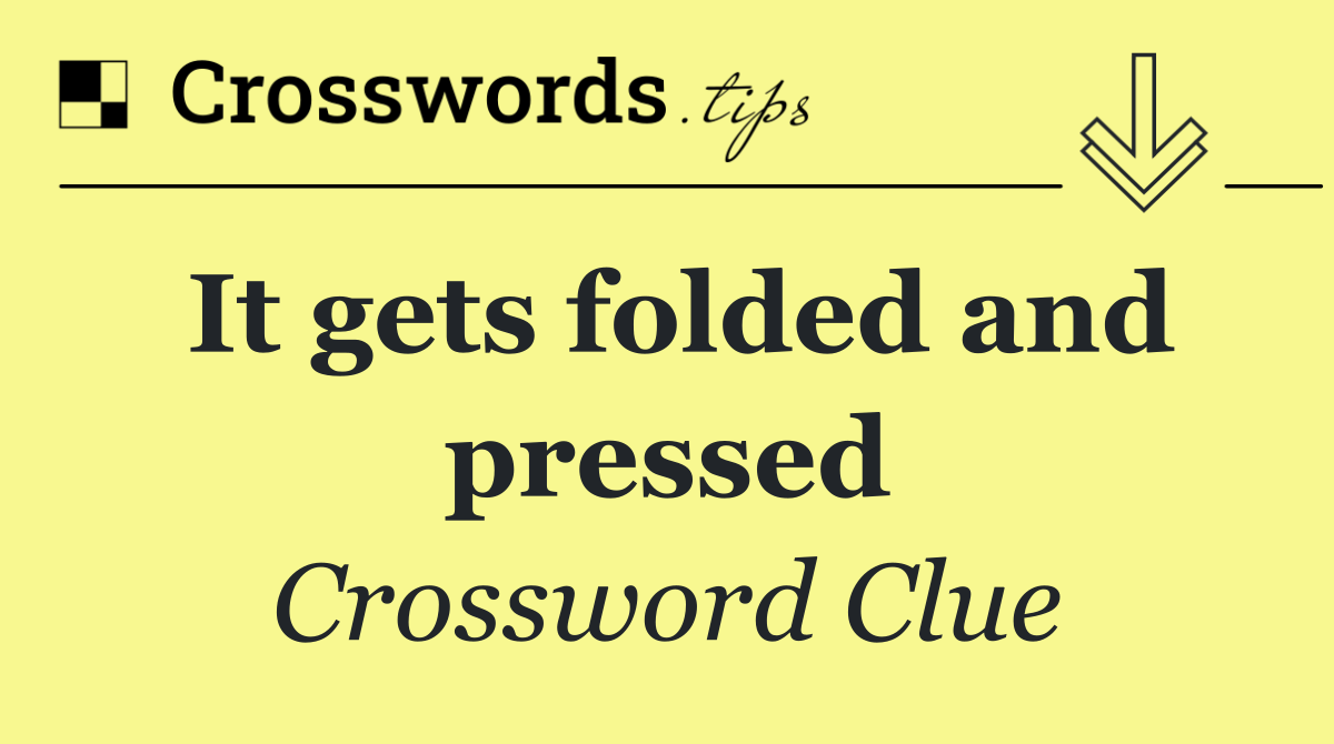 It gets folded and pressed