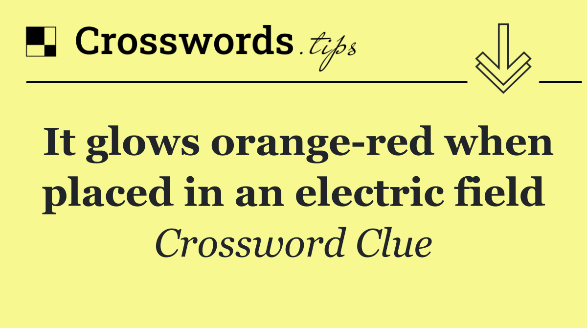It glows orange red when placed in an electric field
