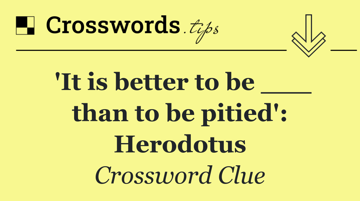 'It is better to be ___ than to be pitied': Herodotus