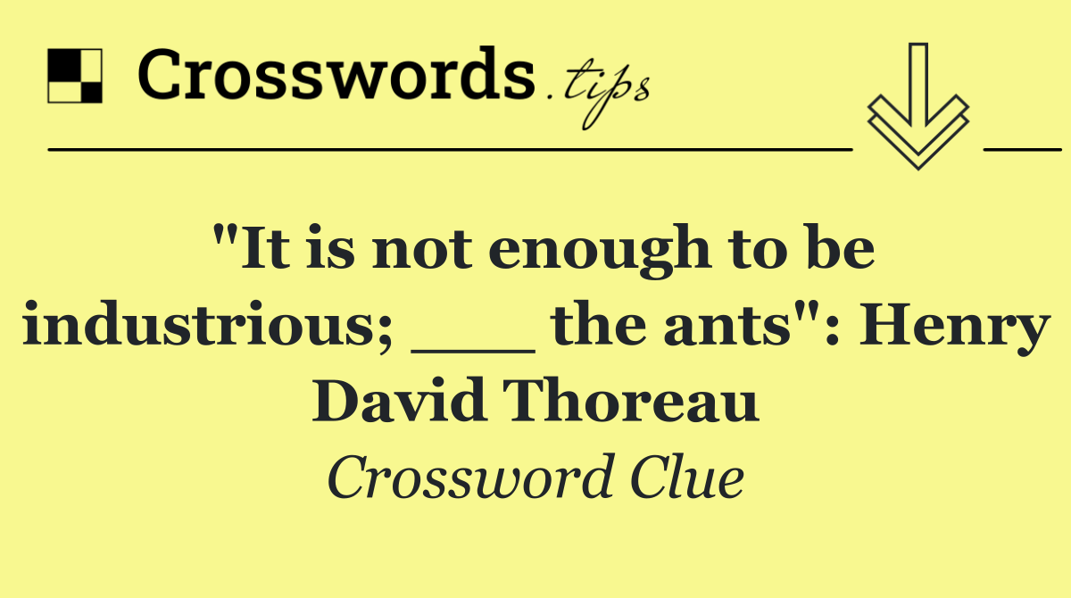 "It is not enough to be industrious; ___ the ants": Henry David Thoreau