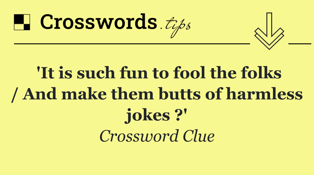 'It is such fun to fool the folks / And make them butts of harmless jokes ?'