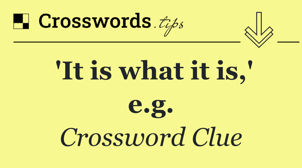 'It is what it is,' e.g.