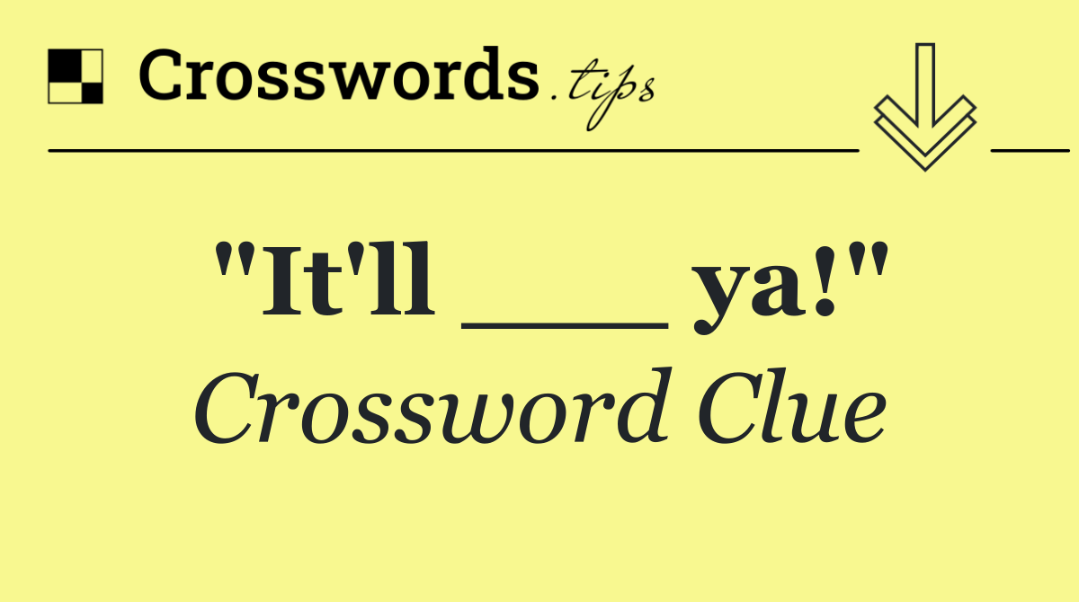 "It'll ___ ya!"