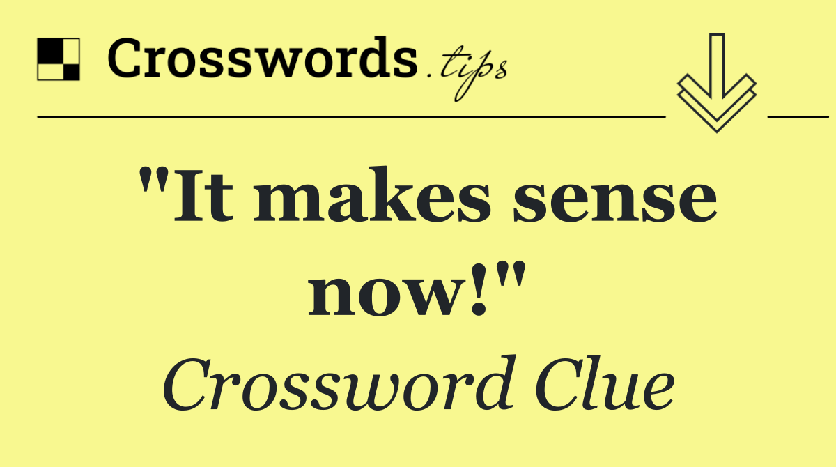"It makes sense now!"