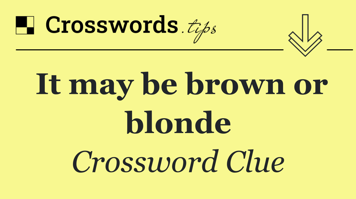 It may be brown or blonde