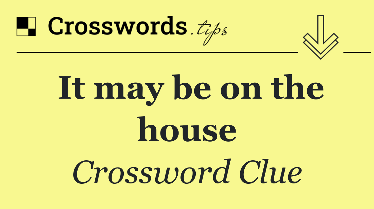 It may be on the house