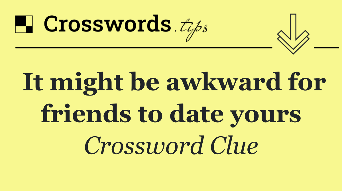 It might be awkward for friends to date yours