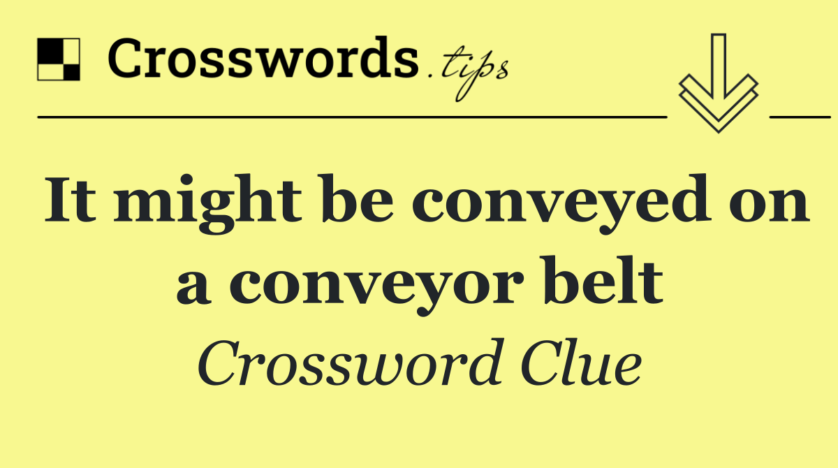 It might be conveyed on a conveyor belt