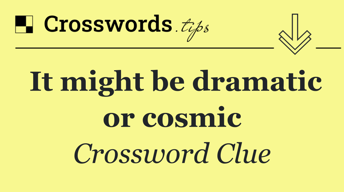 It might be dramatic or cosmic